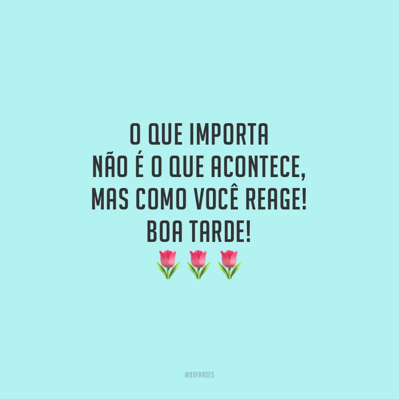 O que importa não é o que acontece, mas como você reage! Boa tarde!