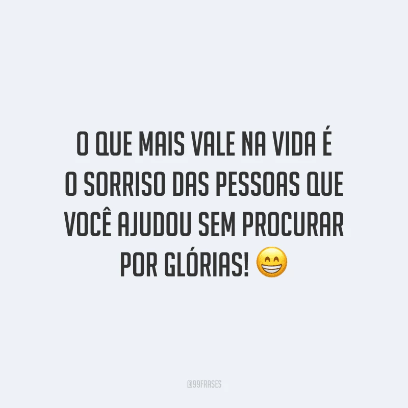 O que mais vale na vida é o sorriso das pessoas que você ajudou sem procurar por glórias!