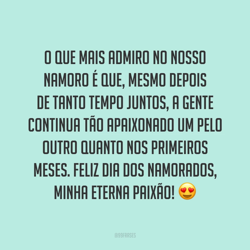 O que mais admiro no nosso namoro é que, mesmo depois de tanto tempo juntos, a gente continua tão apaixonado um pelo outro quanto nos primeiros meses. Feliz Dia dos Namorados, minha eterna paixão! ?