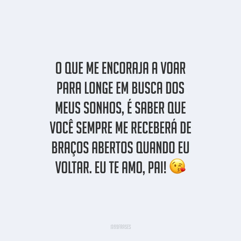 O que me encoraja a voar para longe em busca dos meus sonhos é saber que você sempre me receberá de braços abertos quando eu voltar. Eu te amo, pai! 