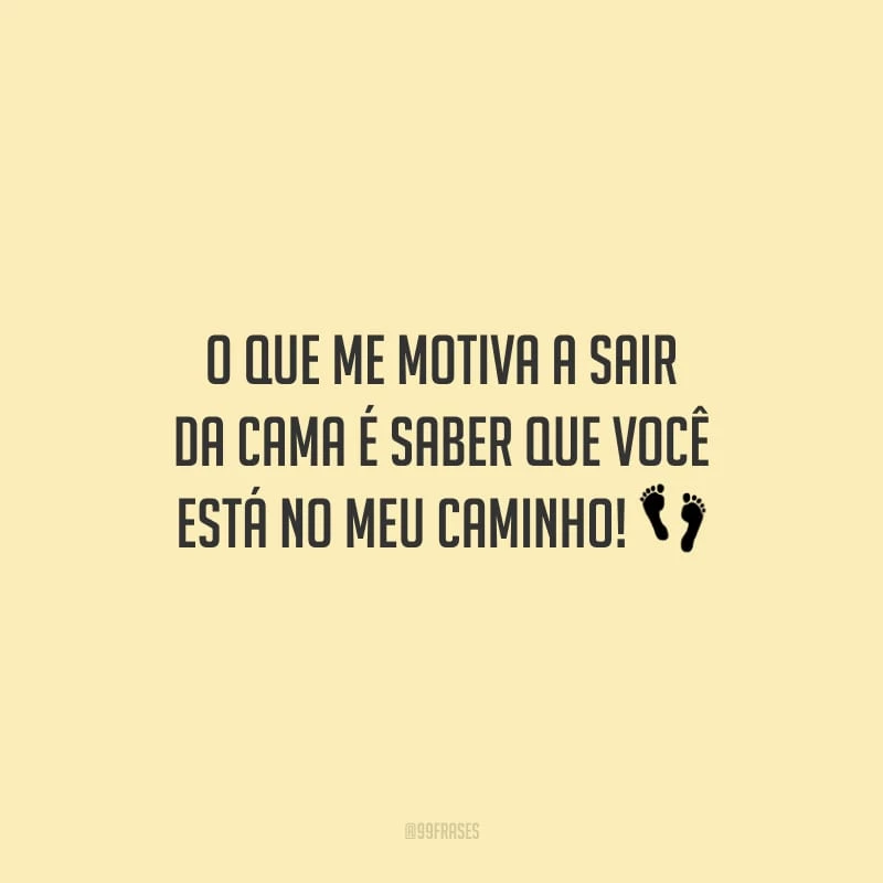 O que me motiva a sair da cama é saber que você está no meu caminho!
