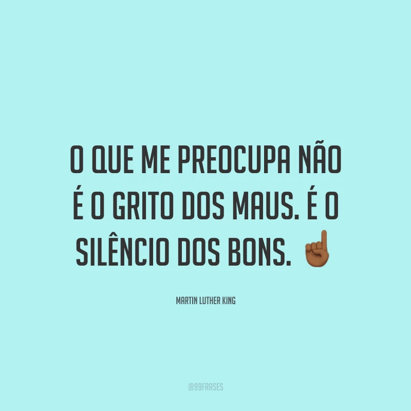 O que me preocupa não é o grito dos maus. É o silêncio dos bons. ☝🏾