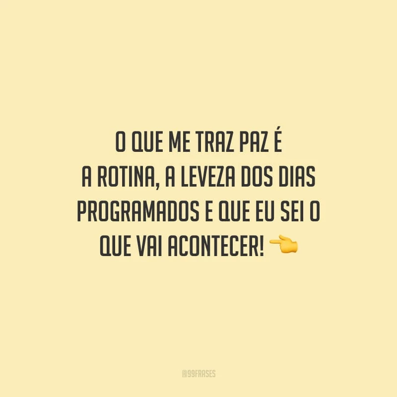 O que me traz paz é a rotina, a leveza dos dias programados e que eu sei o que vai acontecer!