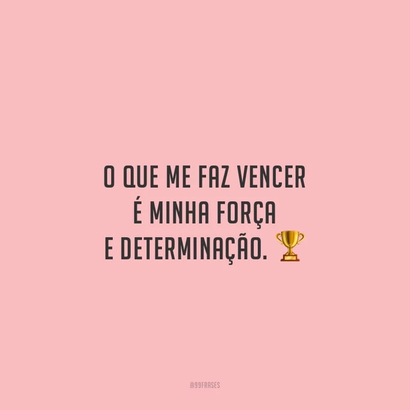 O que me faz vencer é minha força e determinação.
