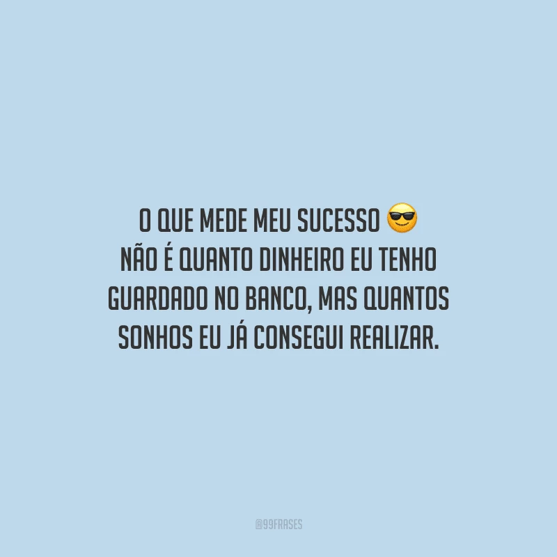 O que mede meu sucesso não é quanto dinheiro eu tenho guardado no banco, mas quantos sonhos eu já consegui realizar.