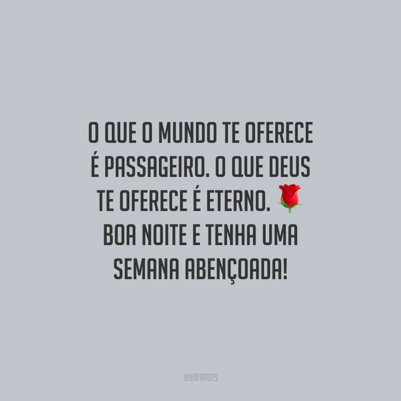 O que o mundo te oferece é passageiro. O que Deus te oferece é eterno. Boa noite e tenha uma semana abençoada!