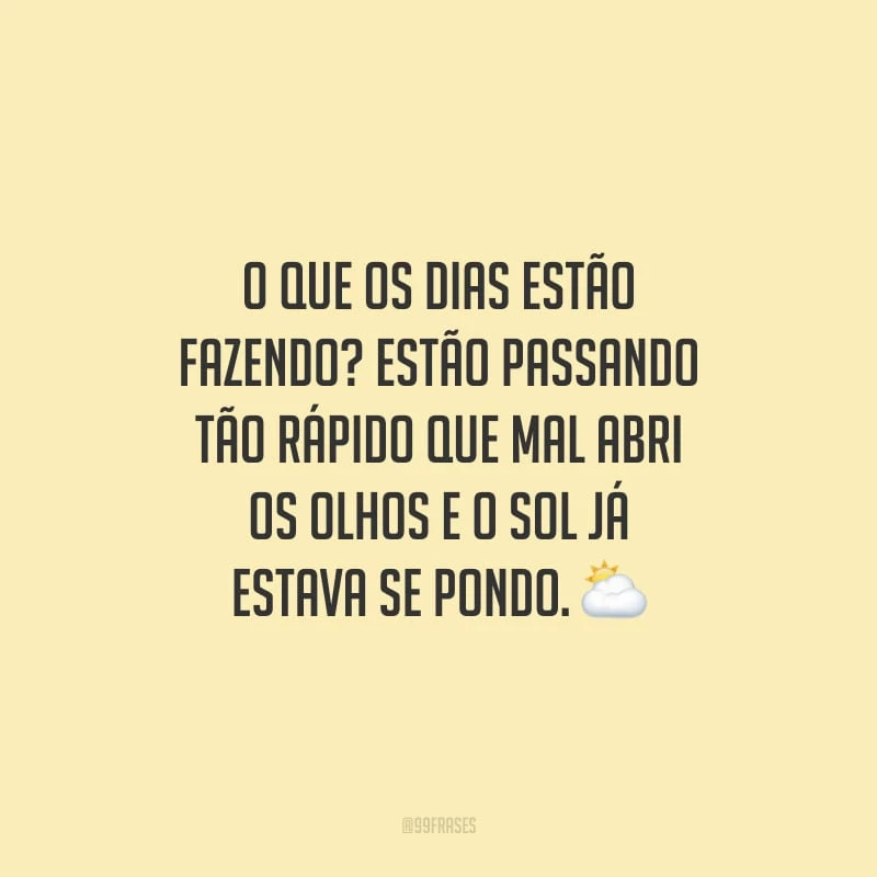 O que os dias estão fazendo? Estão passando tão rápido que mal abri os olhos e o sol já estava se pondo.