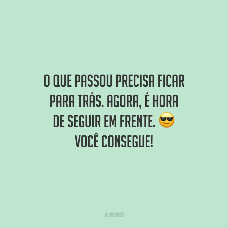 O que passou precisa ficar para trás. Agora, é hora de seguir em frente. Você consegue!