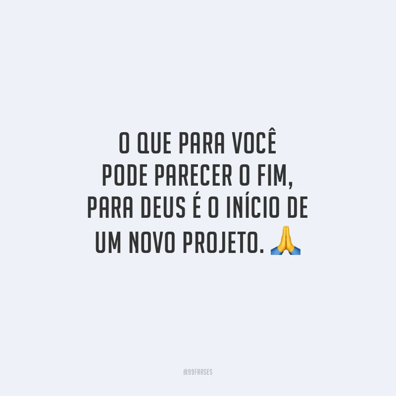O que para você pode parecer o fim, para Deus é o início de um novo projeto.