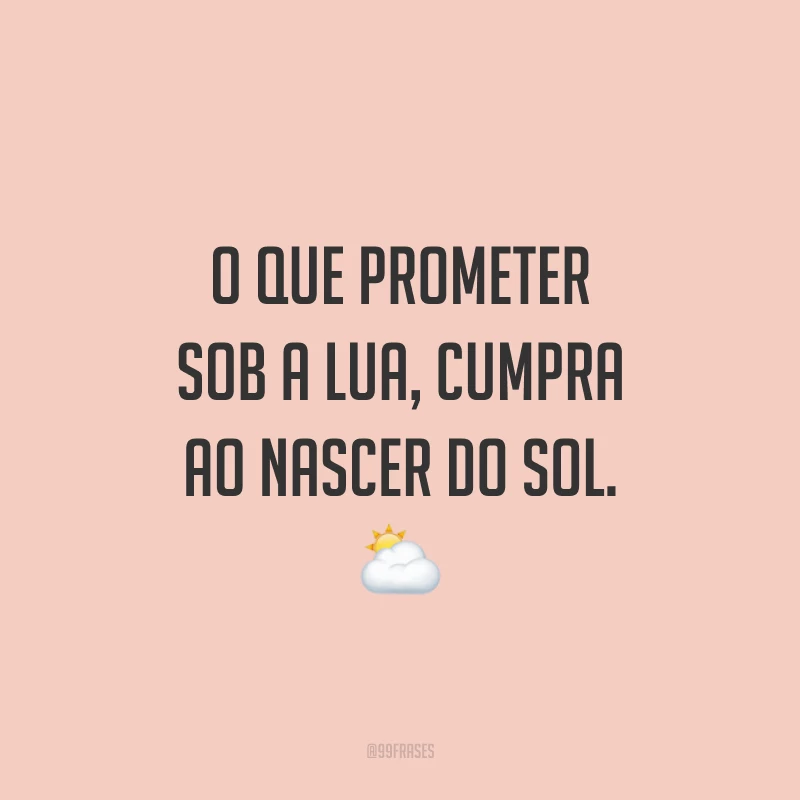 O que prometer sob a lua, cumpra ao nascer do sol. ⛅