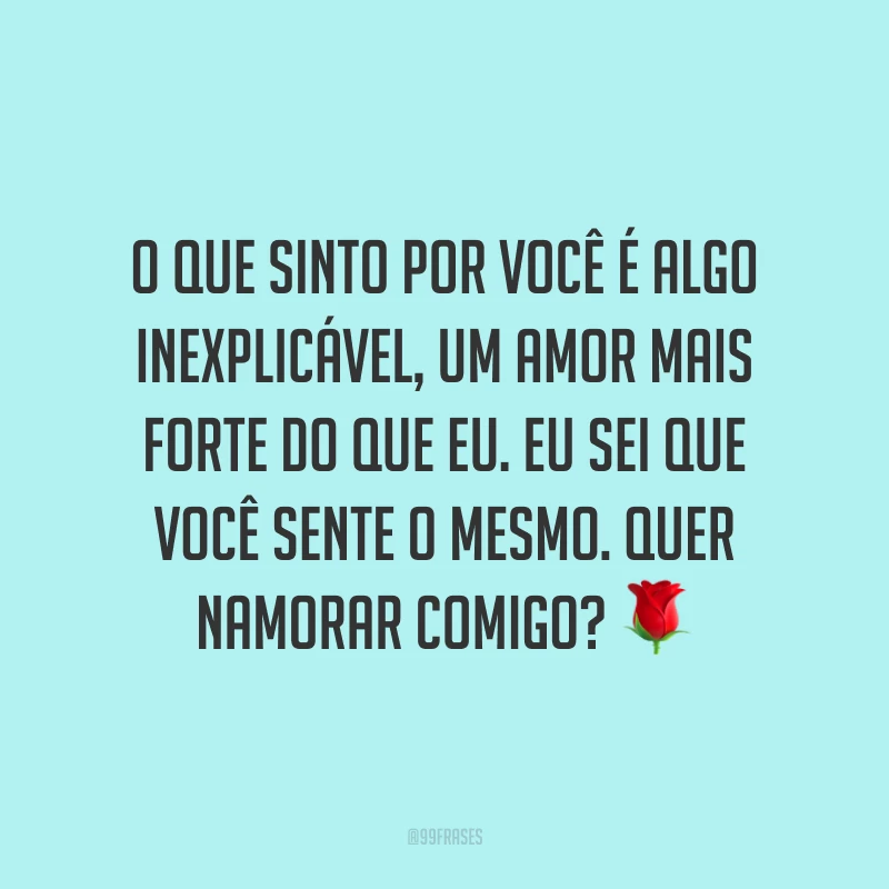 O que sinto por você é algo inexplicável, um amor mais forte do que eu. Eu sei que você sente o mesmo. Quer namorar comigo? 🌹