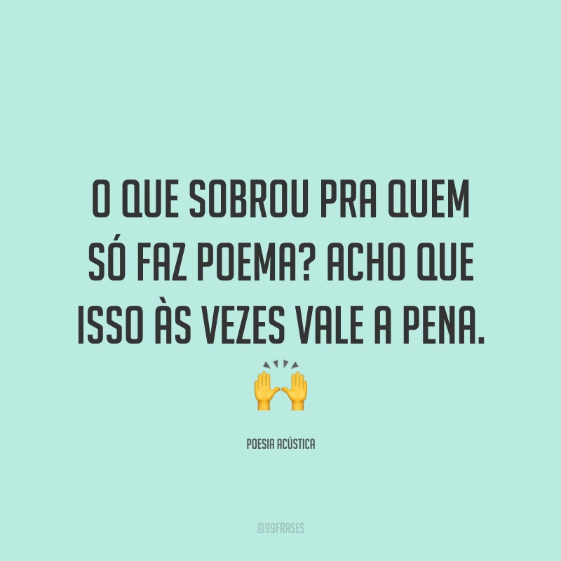 O que sobrou pra quem só faz poema? Acho que isso às vezes vale a pena. 🙌