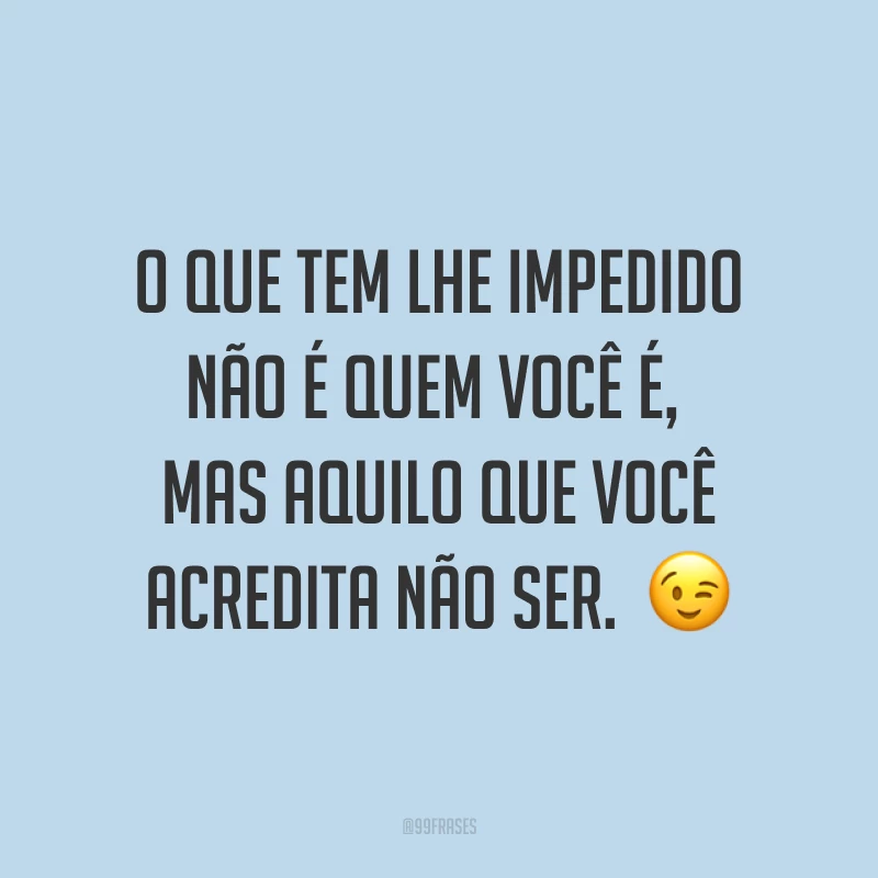 O que tem lhe impedido não é quem você é, mas aquilo que você acredita não ser.  ?