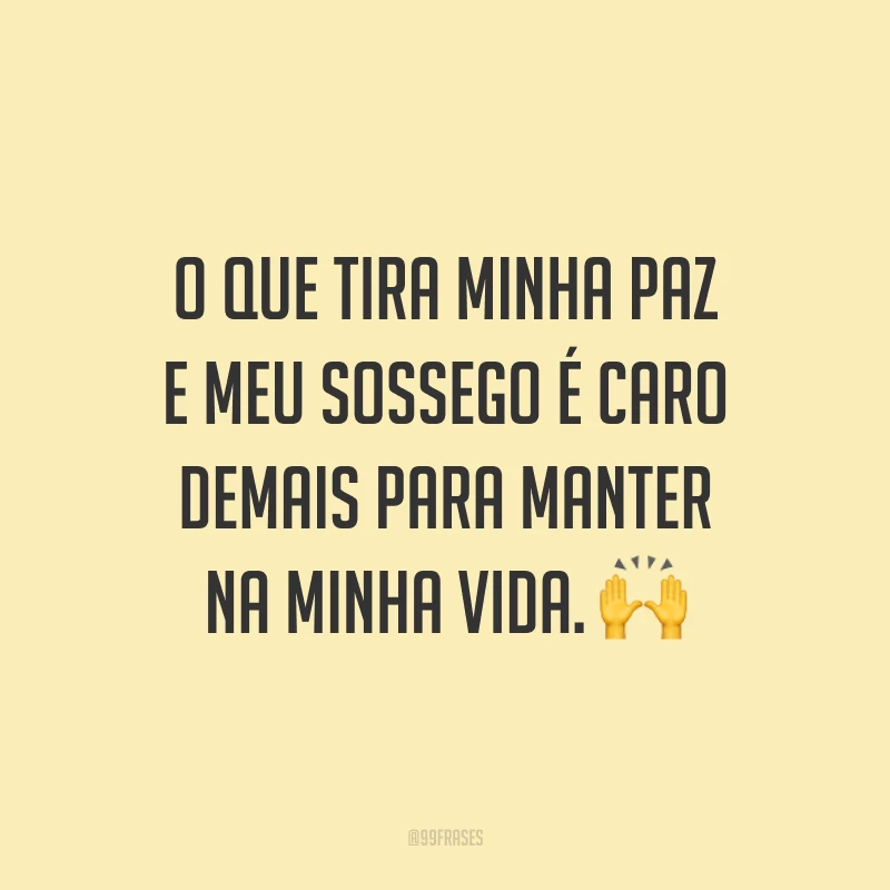 O que tira minha paz e meu sossego é caro demais para manter na minha vida. 🙌