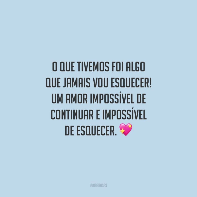 O que tivemos foi algo que jamais vou esquecer! Um amor impossível de continuar e impossível de esquecer.