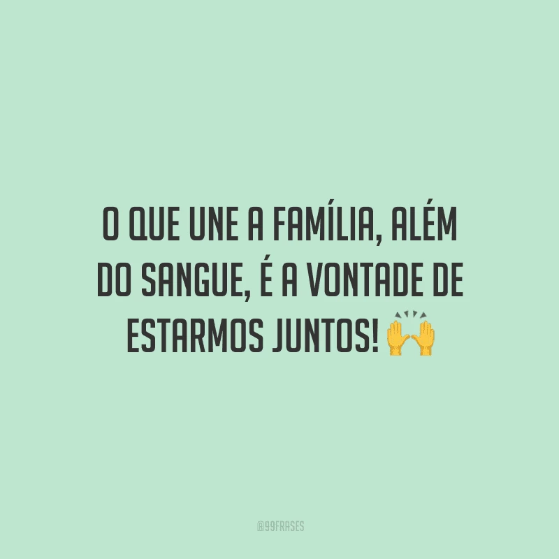 O que une a família, além do sangue, é a vontade de estarmos juntos!