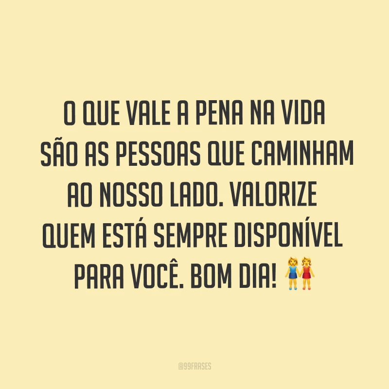 O que vale a pena na vida são as pessoas que caminham ao nosso lado. Valorize quem está sempre disponível para você. Bom dia! ?