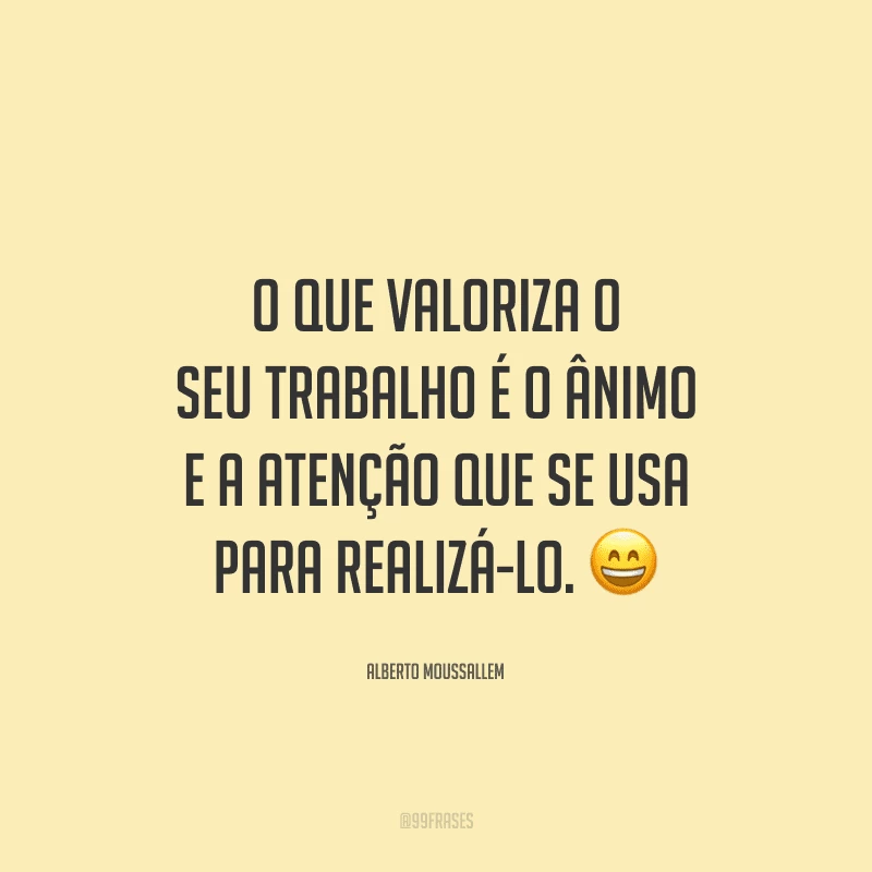 O que valoriza o seu trabalho é o ânimo e a atenção que se usa para realizá-lo.
