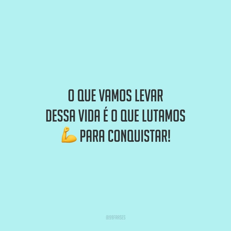 O que vamos levar dessa vida é o que lutamos para conquistar!