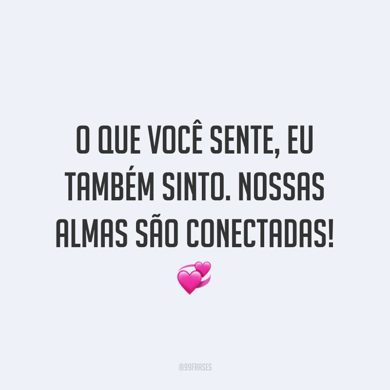 O que você sente, eu também sinto. Nossas almas são conectadas! ?