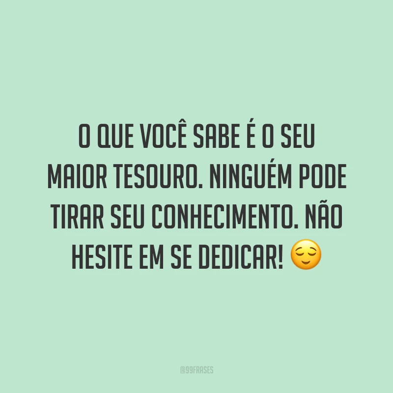 O que você sabe é o seu maior tesouro. Ninguém pode tirar seu conhecimento. Não hesite em se dedicar! 😌
