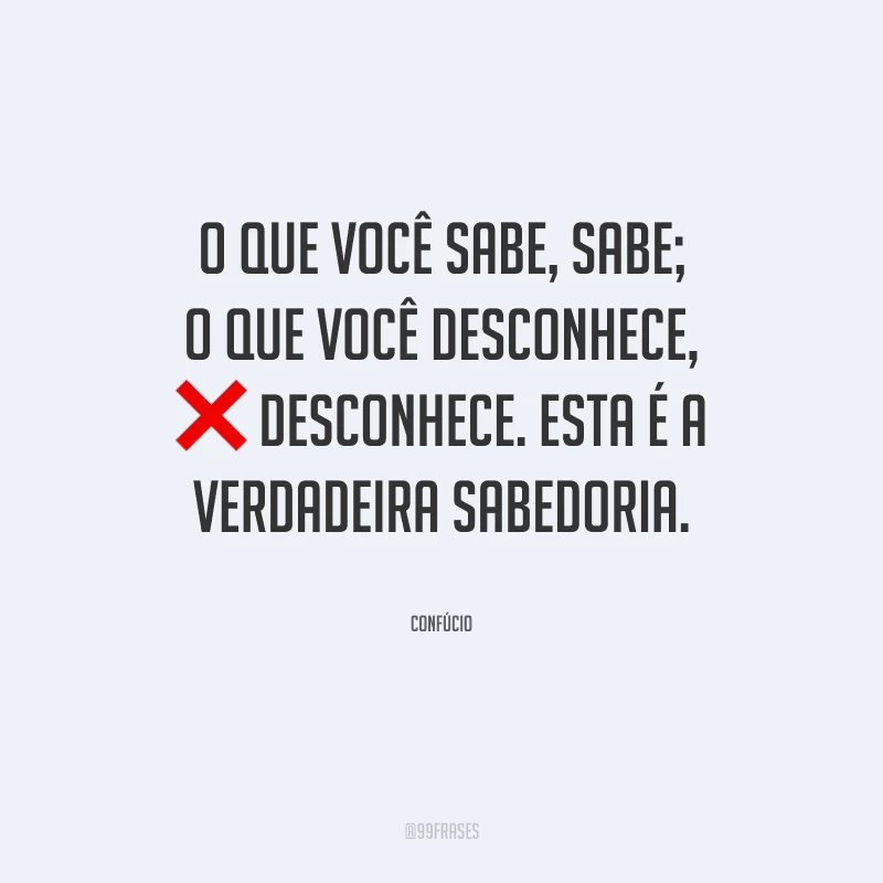 O que você sabe, sabe; o que você desconhece, desconhece. Esta é a verdadeira sabedoria.