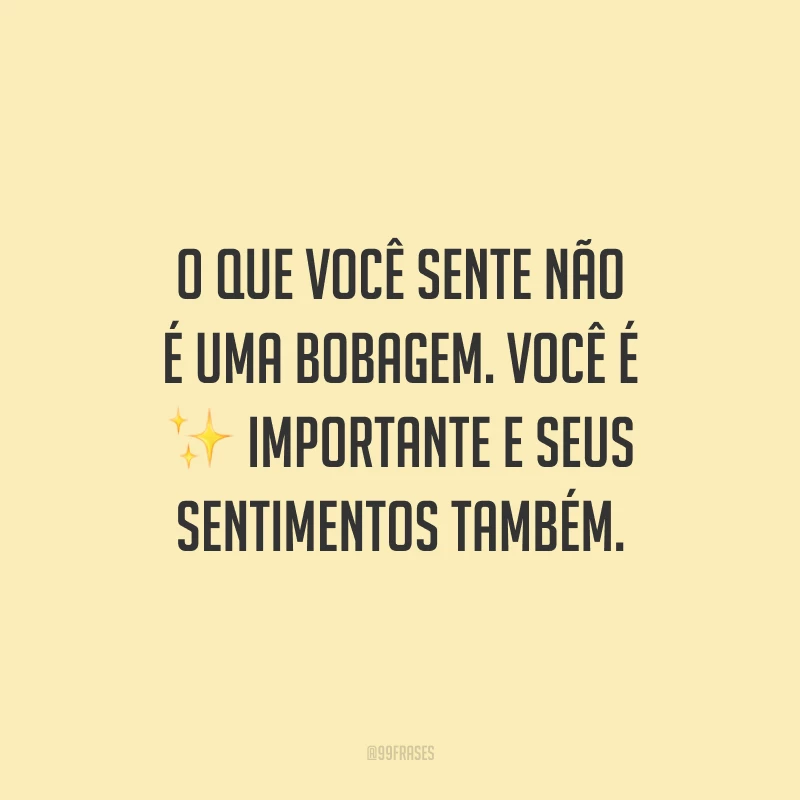 O que você sente não é uma bobagem. Você é importante e seus sentimentos também.