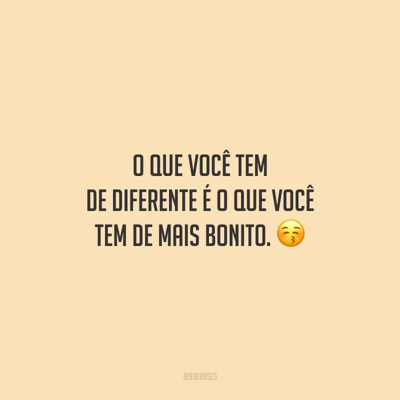 O que você tem de diferente é o que você tem de mais bonito.