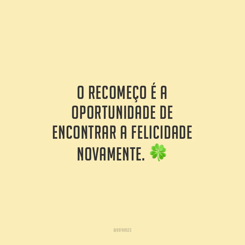 O recomeço é a oportunidade de encontrar a felicidade novamente.