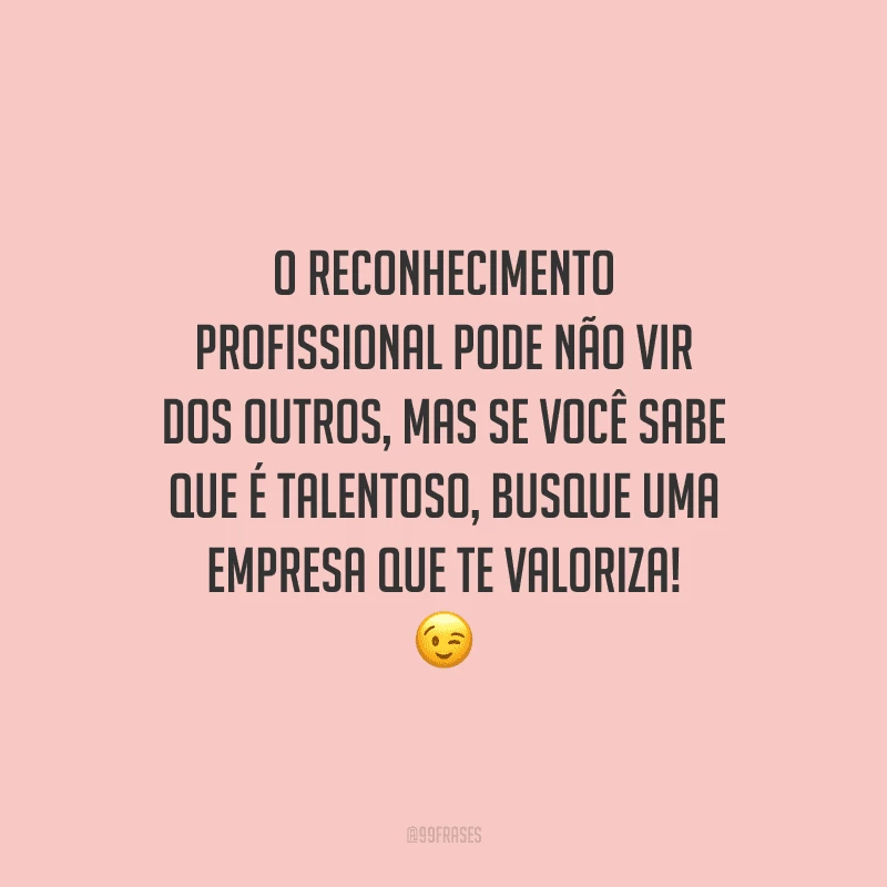O reconhecimento profissional pode não vir dos outros, mas se você sabe que é talentoso, busque uma empresa que te valoriza!
