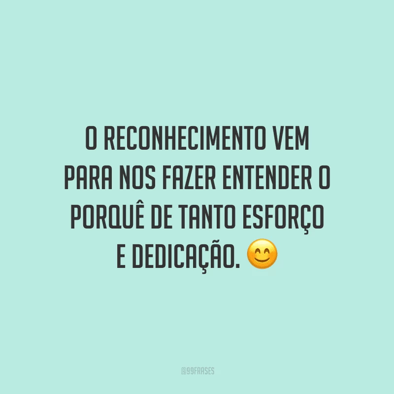 O reconhecimento vem para nos fazer entender o porquê de tanto esforço e dedicação.