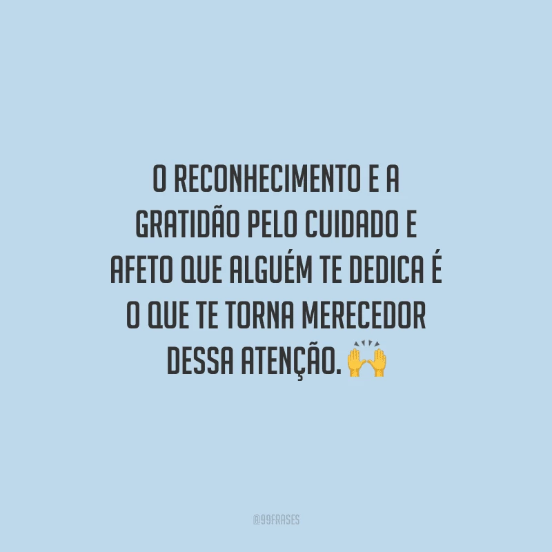 O reconhecimento e a gratidão pelo cuidado e afeto que alguém te dedica é o que te torna merecedor dessa atenção. 