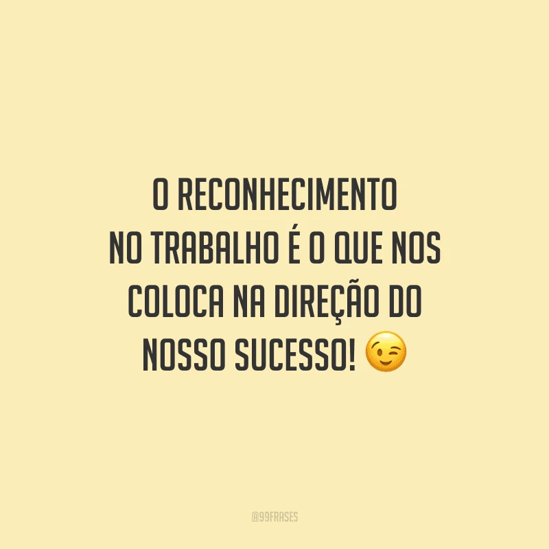 O reconhecimento no trabalho é o que nos coloca na direção do nosso sucesso!