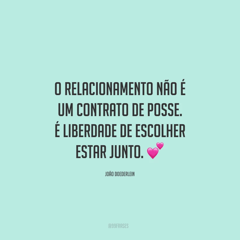 O relacionamento não é um contrato de posse. É liberdade de escolher estar junto.