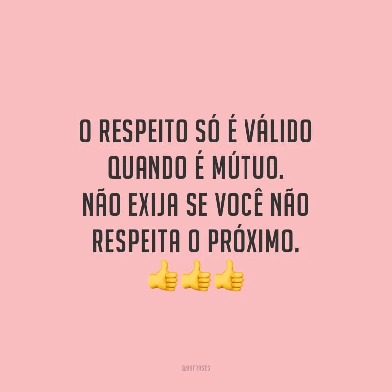 O respeito só é válido quando é mútuo. Não exija se você não respeita o próximo.