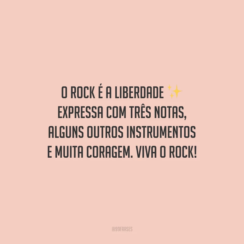 O Rock é a liberdade expressa com três notas, alguns outros instrumentos e muita coragem. Viva o Rock!