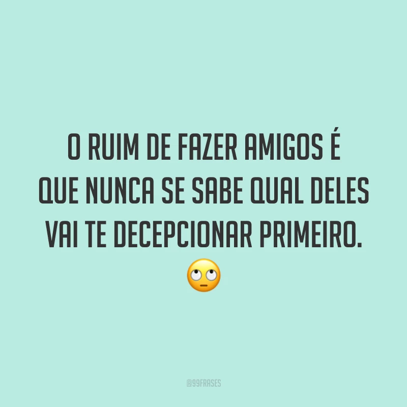 O ruim de fazer amigos é que nunca se sabe qual deles vai te decepcionar primeiro. 🙄