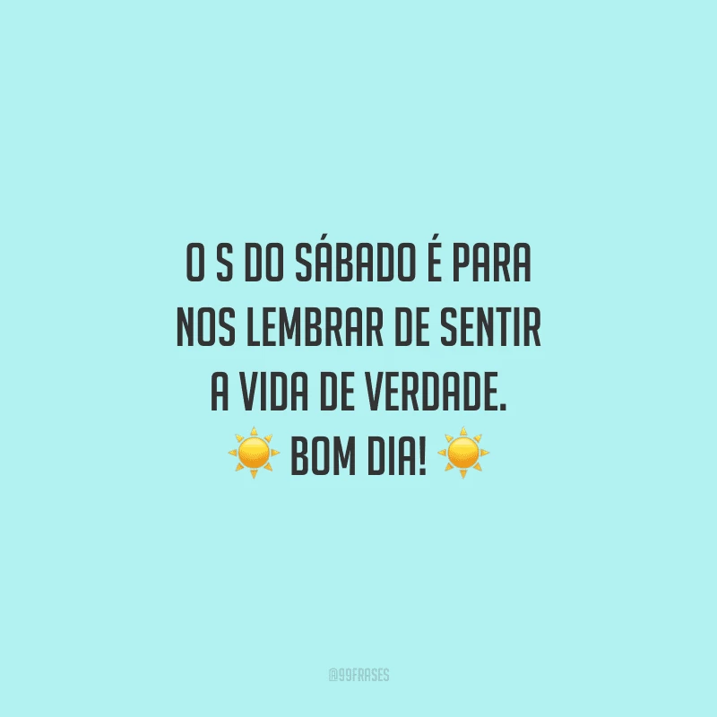 O s do sábado é para nos lembrar de sentir a vida de verdade. Bom dia!