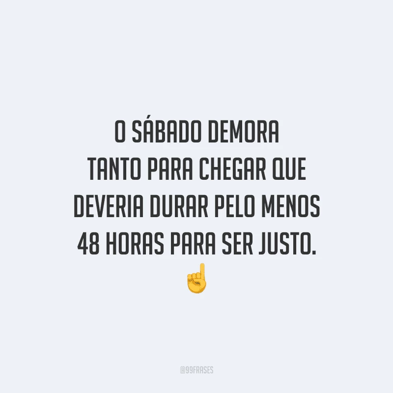 O sábado demora tanto para chegar que deveria durar pelo menos 48 horas para ser justo.