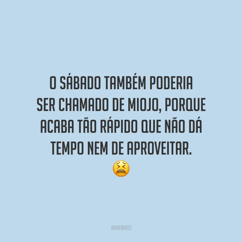 O sábado também poderia ser chamado de miojo, porque acaba tão rápido que não dá tempo nem de aproveitar.