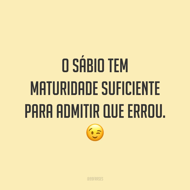 O sábio tem maturidade suficiente para admitir que errou. 😉