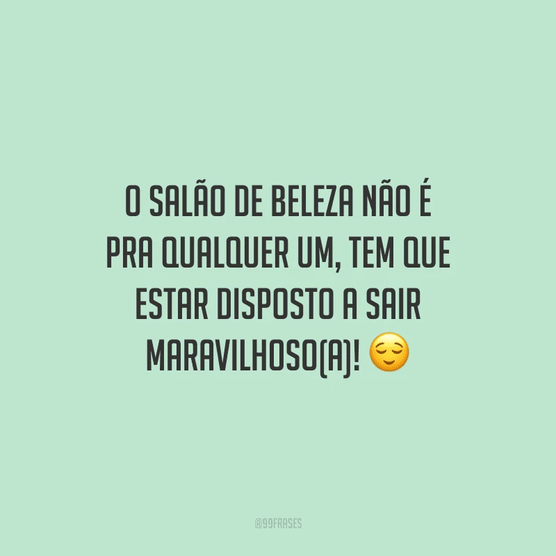 O salão de beleza não é pra qualquer um, tem que estar disposto a sair maravilhoso(a)!