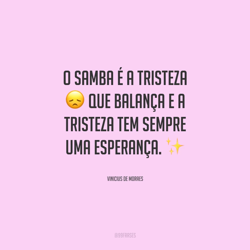 O samba é a tristeza que balança e a tristeza tem sempre uma esperança.