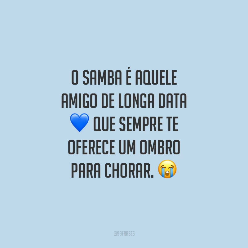 O samba é aquele amigo de longa data que sempre te oferece um ombro para chorar.