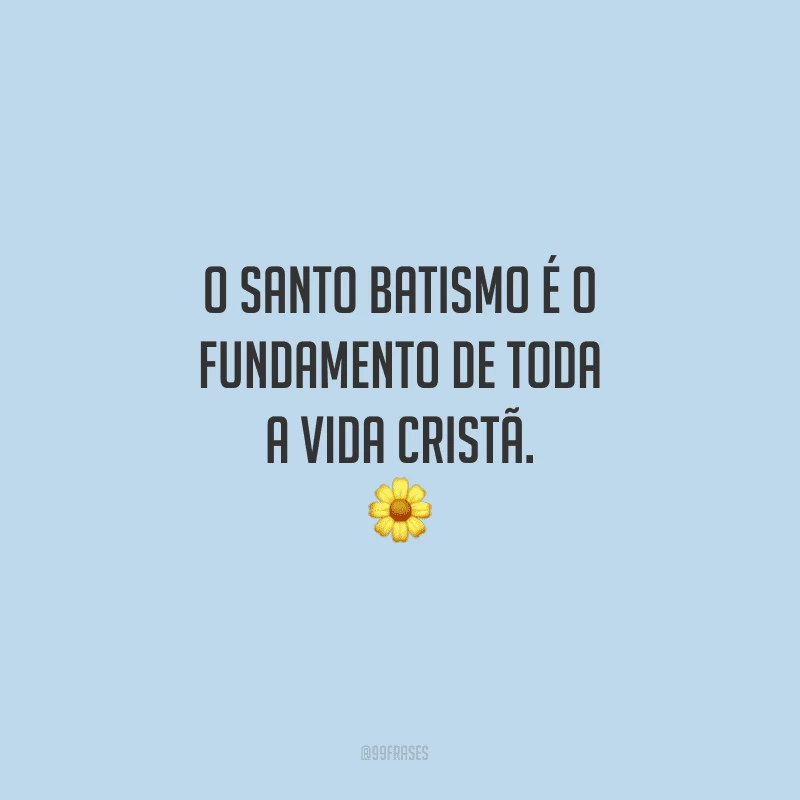 O santo batismo é o fundamento de toda a vida cristã.