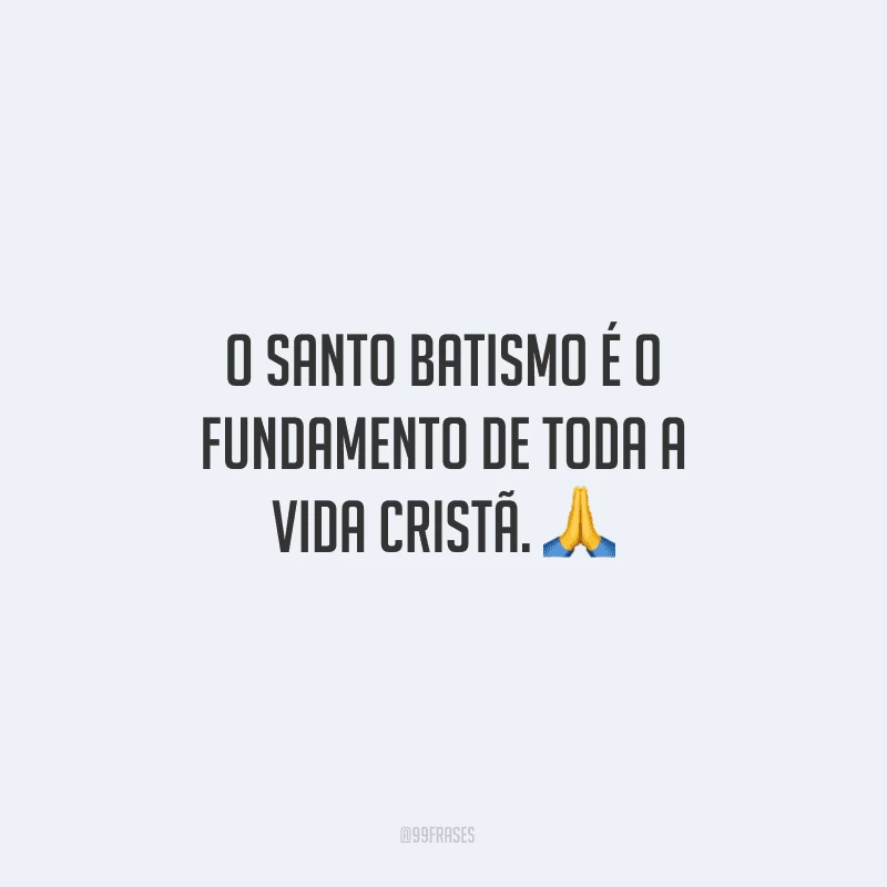 O santo batismo é o fundamento de toda a vida cristã.