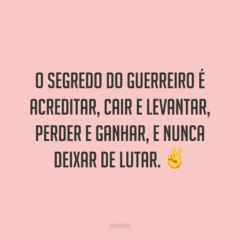 O segredo do guerreiro é acreditar, cair e levantar, perder e ganhar, e nunca deixar de lutar.