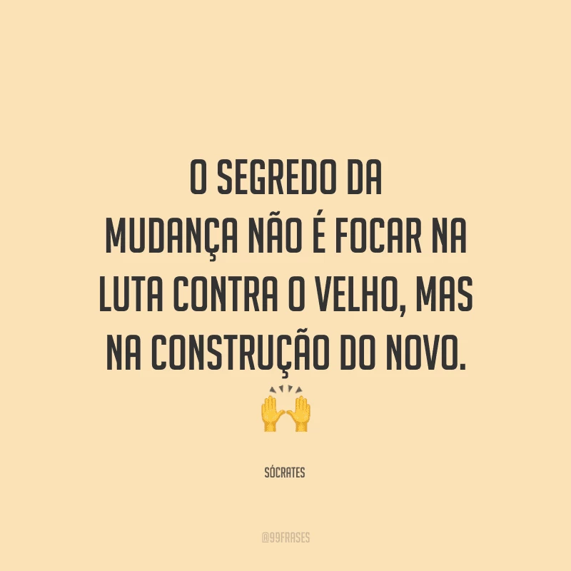 O segredo da mudança não é focar na luta contra o velho, mas na construção do novo.
