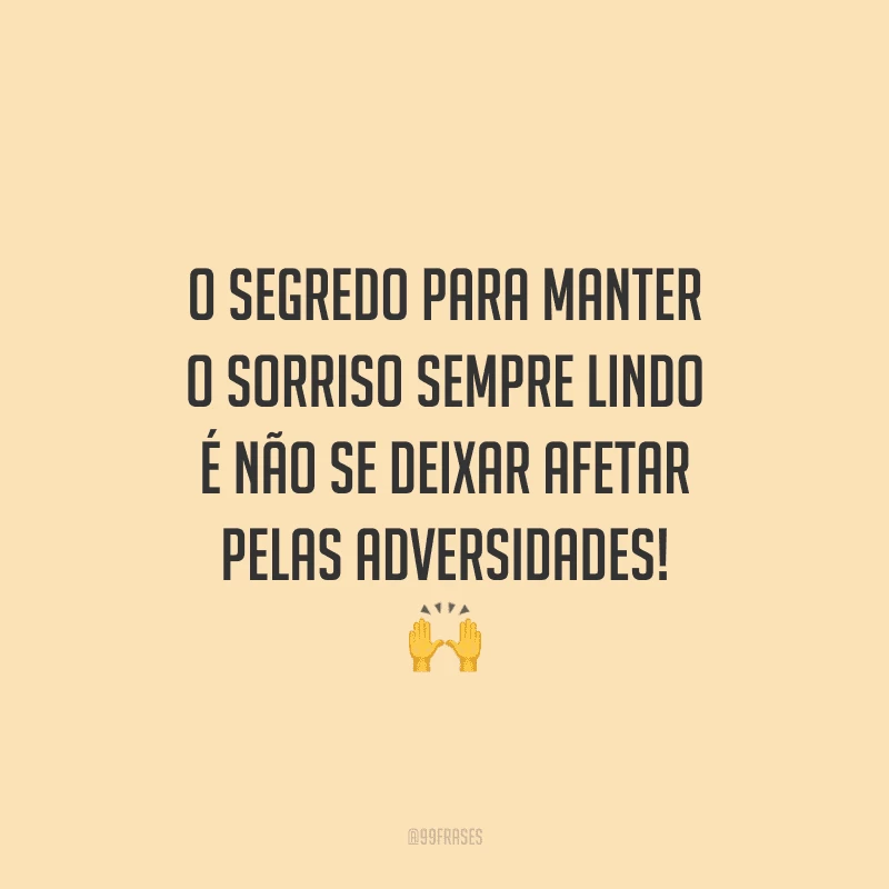 O segredo para manter o sorriso sempre lindo é não se deixar afetar pelas adversidades! 