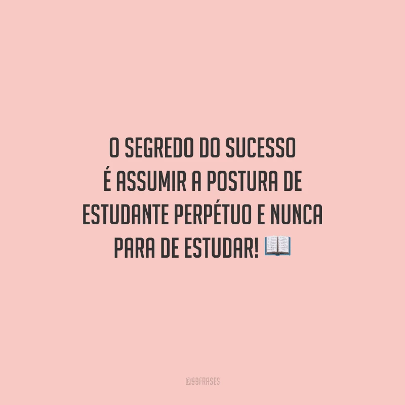 O segredo do sucesso é assumir a postura de estudante perpétuo e nunca para de estudar! 
